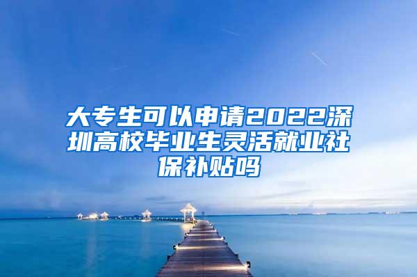 大专生可以申请2022深圳高校毕业生灵活就业社保补贴吗