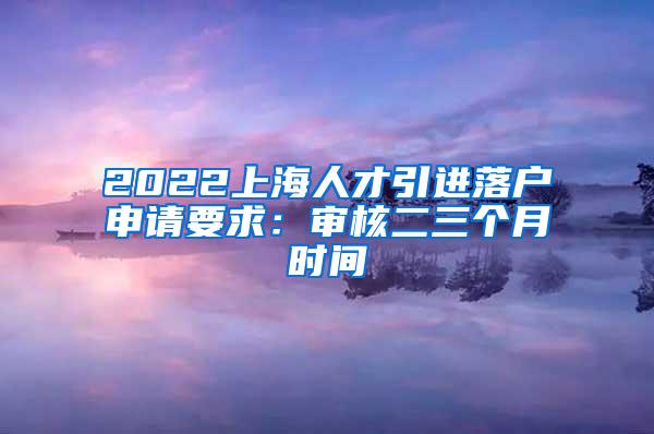2022上海人才引进落户申请要求：审核二三个月时间