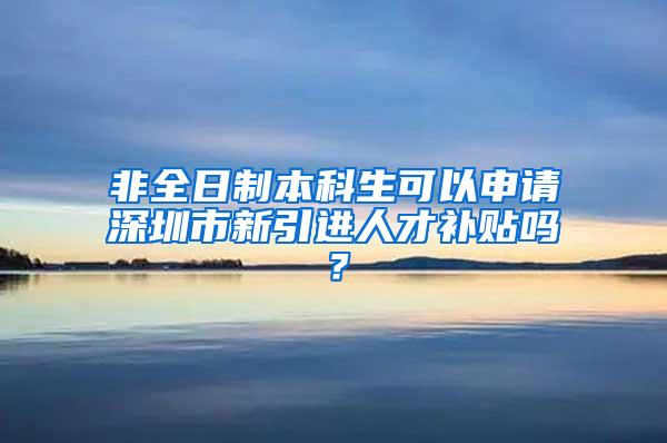 非全日制本科生可以申请深圳市新引进人才补贴吗？