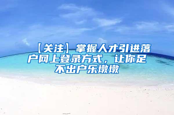 【关注】掌握人才引进落户网上登录方式，让你足不出户乐墩墩