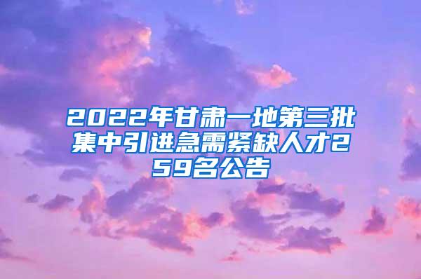 2022年甘肃一地第三批集中引进急需紧缺人才259名公告