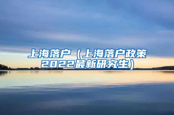 上海落户（上海落户政策2022最新研究生）