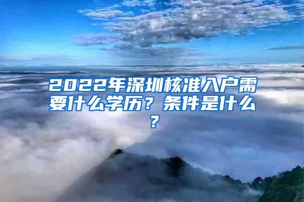 2022年深圳核准入户需要什么学历？条件是什么？