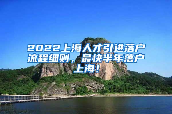 2022上海人才引进落户流程细则，最快半年落户上海！