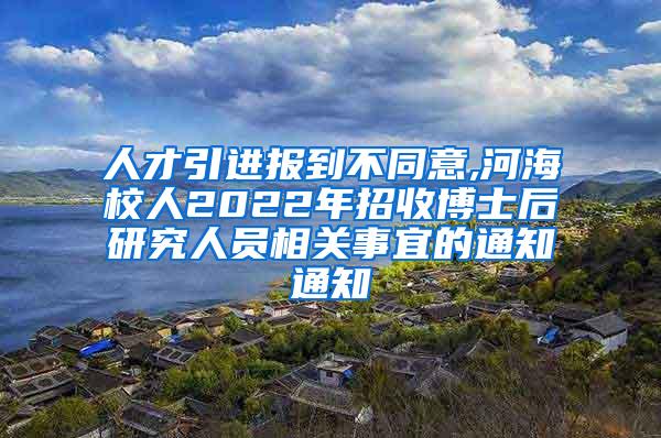 人才引进报到不同意,河海校人2022年招收博士后研究人员相关事宜的通知通知