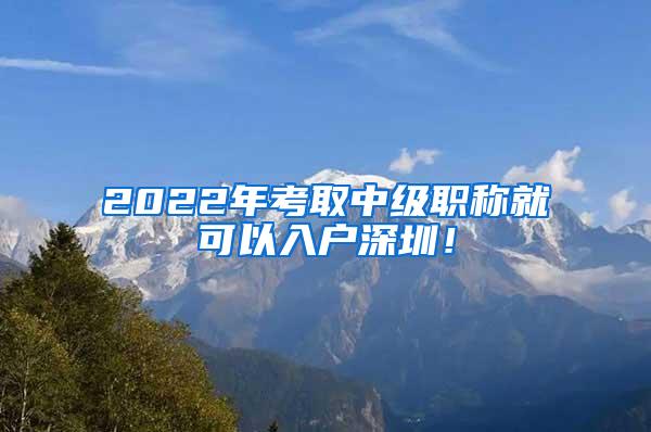 2022年考取中级职称就可以入户深圳！