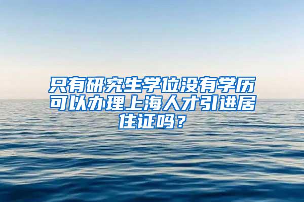 只有研究生学位没有学历可以办理上海人才引进居住证吗？