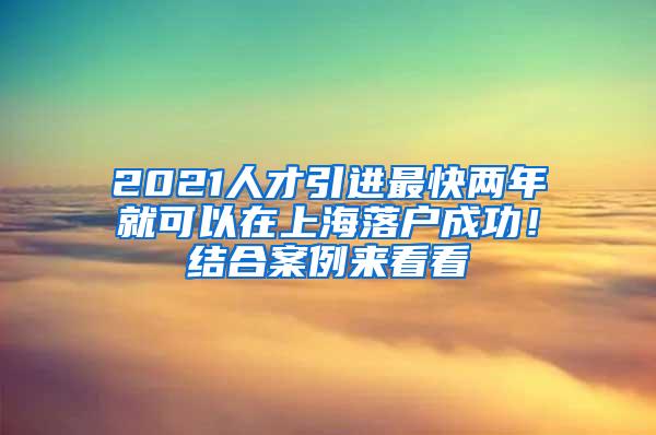 2021人才引进最快两年就可以在上海落户成功！结合案例来看看