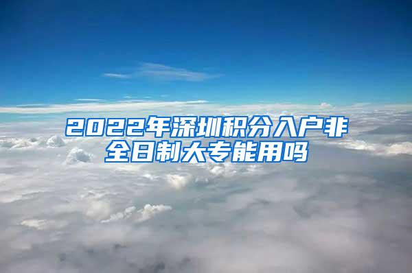 2022年深圳积分入户非全日制大专能用吗