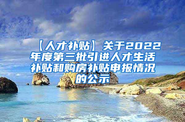 【人才补贴】关于2022年度第三批引进人才生活补贴和购房补贴申报情况的公示