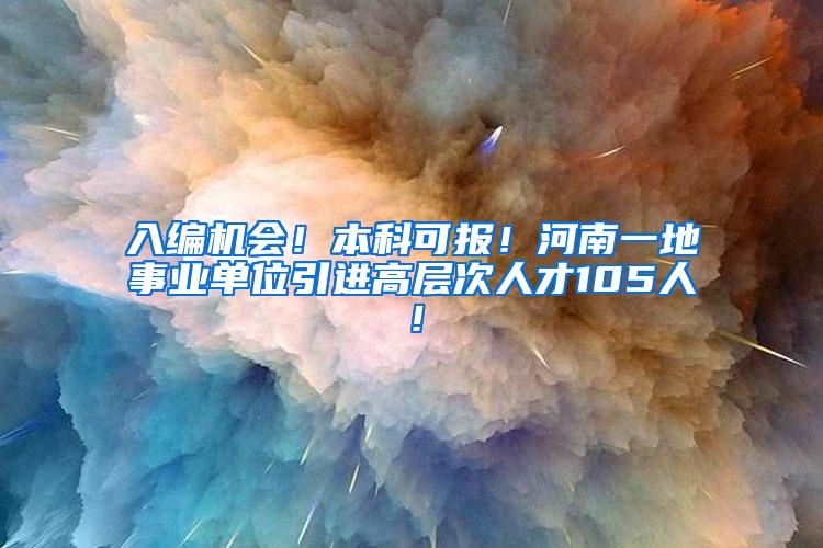 入编机会！本科可报！河南一地事业单位引进高层次人才105人！