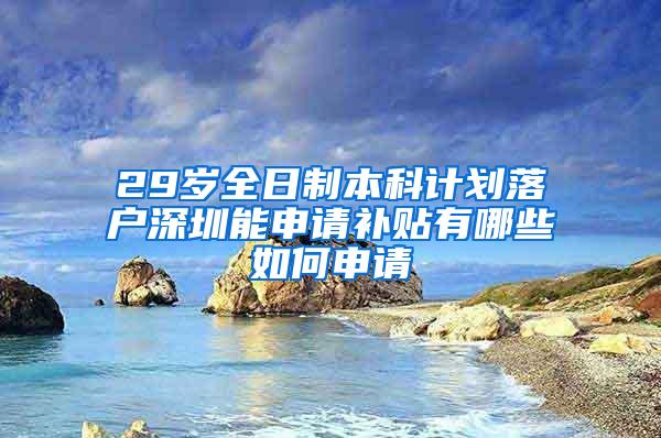 29岁全日制本科计划落户深圳能申请补贴有哪些如何申请