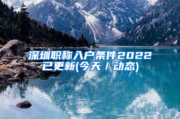 深圳职称入户条件2022已更新(今天／动态)