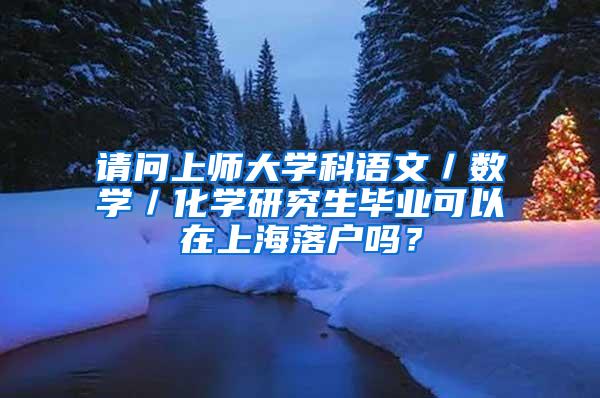 请问上师大学科语文／数学／化学研究生毕业可以在上海落户吗？