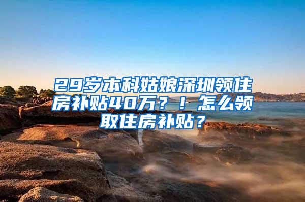 29岁本科姑娘深圳领住房补贴40万？！怎么领取住房补贴？