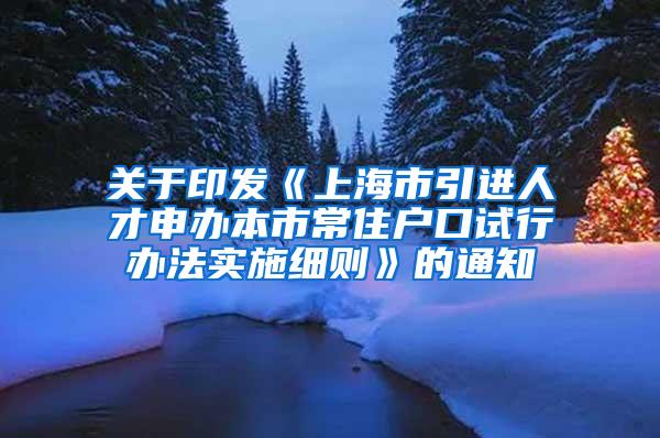 关于印发《上海市引进人才申办本市常住户口试行办法实施细则》的通知