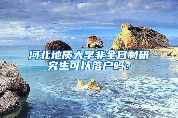 河北地质大学非全日制研究生可以落户吗？