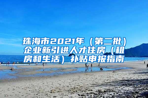 珠海市2021年（第二批）企业新引进人才住房（租房和生活）补贴申报指南