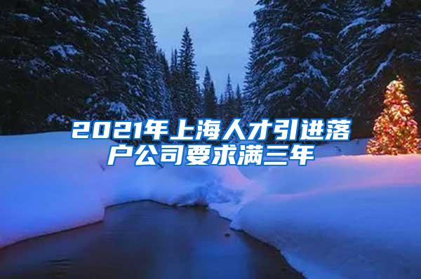 2021年上海人才引进落户公司要求满三年