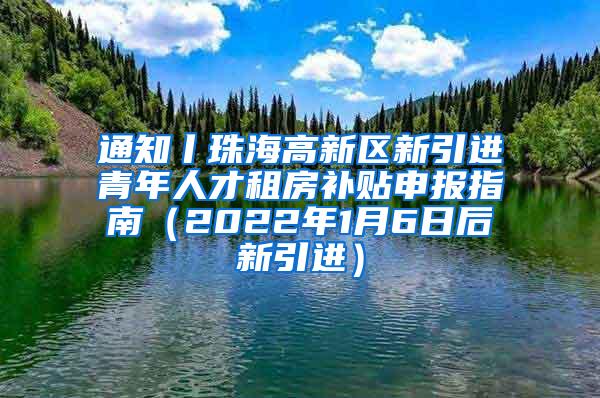 通知丨珠海高新区新引进青年人才租房补贴申报指南（2022年1月6日后新引进）