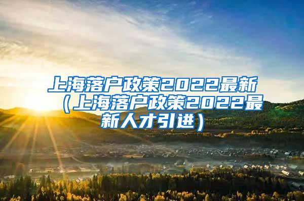 上海落户政策2022最新（上海落户政策2022最新人才引进）