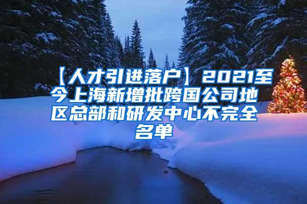 【人才引进落户】2021至今上海新增批跨国公司地区总部和研发中心不完全名单