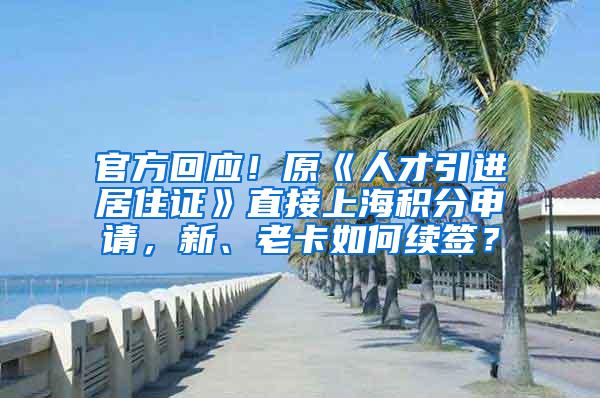 官方回应！原《人才引进居住证》直接上海积分申请，新、老卡如何续签？
