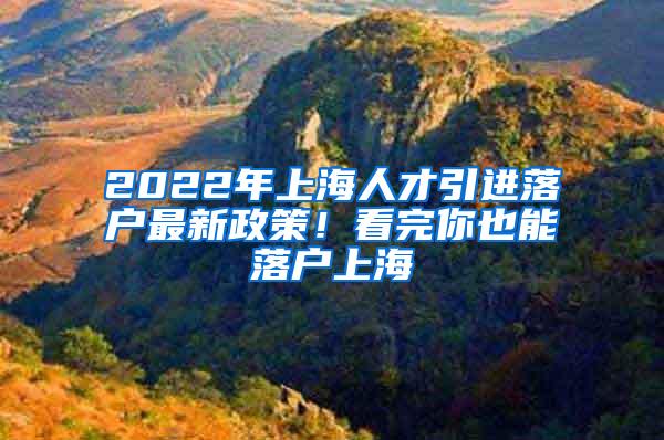 2022年上海人才引进落户最新政策！看完你也能落户上海