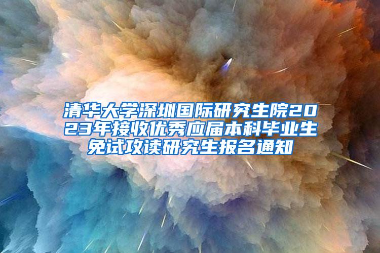 清华大学深圳国际研究生院2023年接收优秀应届本科毕业生免试攻读研究生报名通知