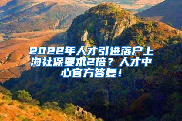 2022年人才引进落户上海社保要求2倍？人才中心官方答复！