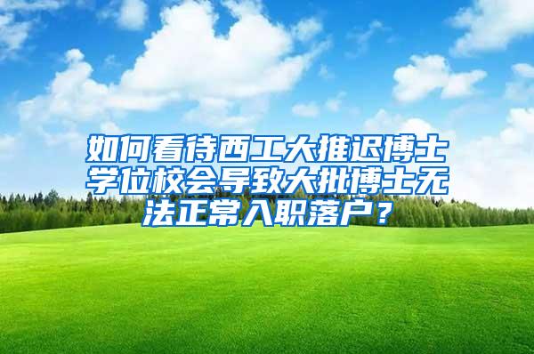 如何看待西工大推迟博士学位校会导致大批博士无法正常入职落户？