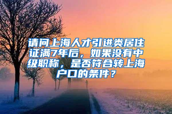 请问上海人才引进类居住证满7年后，如果没有中级职称，是否符合转上海户口的条件？