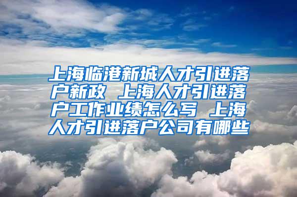 上海临港新城人才引进落户新政 上海人才引进落户工作业绩怎么写 上海人才引进落户公司有哪些