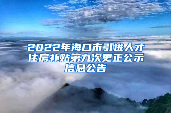 2022年海口市引进人才住房补贴第九次更正公示信息公告