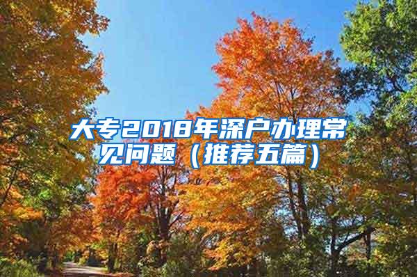 大专2018年深户办理常见问题（推荐五篇）