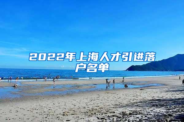 2022年上海人才引进落户名单