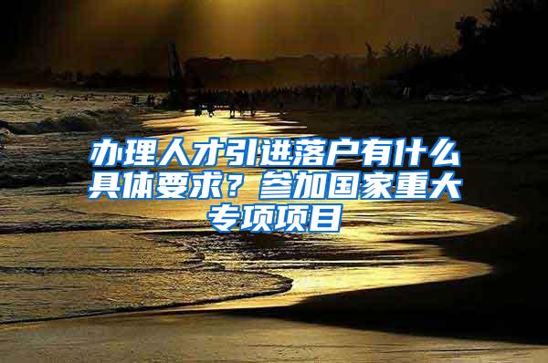 办理人才引进落户有什么具体要求？参加国家重大专项项目