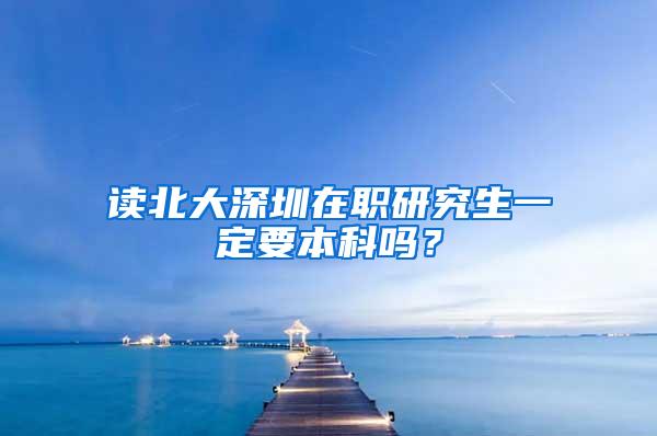 读北大深圳在职研究生一定要本科吗？