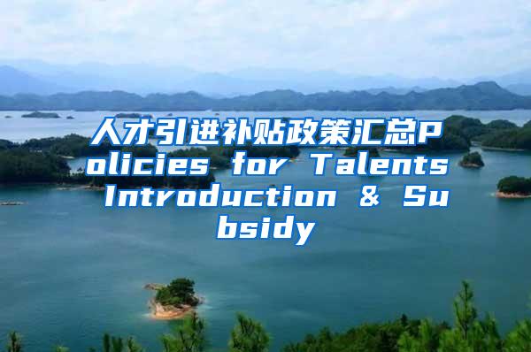 人才引进补贴政策汇总Policies for Talents Introduction & Subsidy