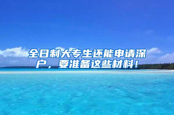 全日制大专生还能申请深户，要准备这些材料！