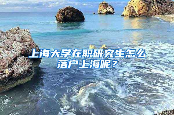 上海大学在职研究生怎么落户上海呢？