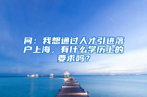 问：我想通过人才引进落户上海，有什么学历上的要求吗？