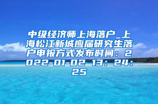 中级经济师上海落户_上海松江新城应届研究生落户申报方式发布时间：2022-01-02 13：24：25