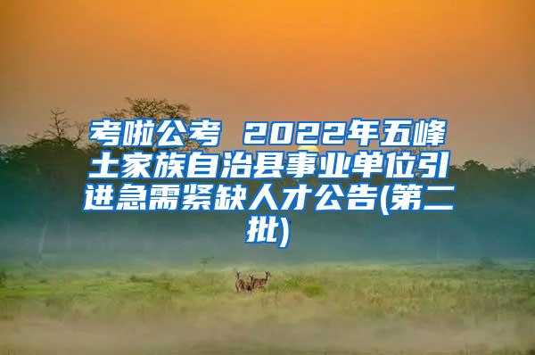 考啦公考 2022年五峰土家族自治县事业单位引进急需紧缺人才公告(第二批)