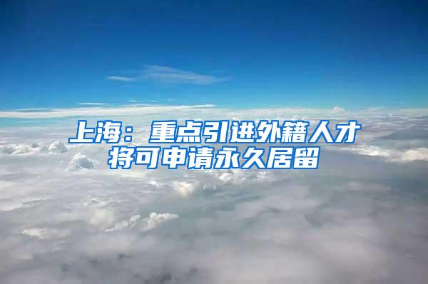 上海：重点引进外籍人才将可申请永久居留