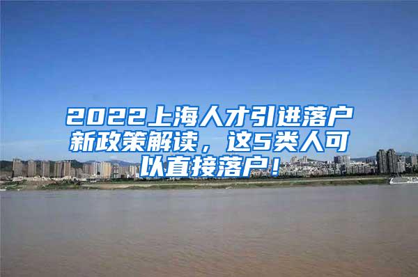2022上海人才引进落户新政策解读，这5类人可以直接落户！