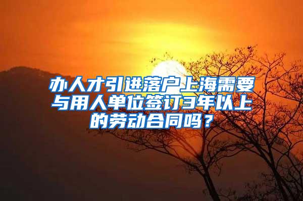 办人才引进落户上海需要与用人单位签订3年以上的劳动合同吗？
