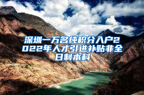 深圳一万名纯积分入户2022年人才引进补贴非全日制本科