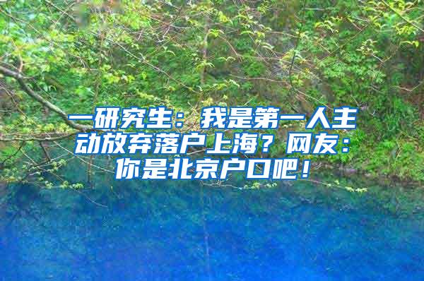 一研究生：我是第一人主动放弃落户上海？网友：你是北京户口吧！