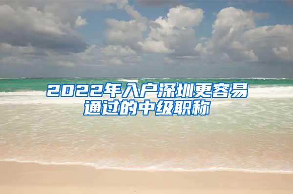 2022年入户深圳更容易通过的中级职称